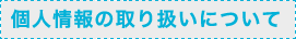 個人情報の取り扱いについて 個人情報の取り扱いについて